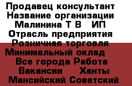 Продавец-консультант › Название организации ­ Малинина Т.В., ИП › Отрасль предприятия ­ Розничная торговля › Минимальный оклад ­ 1 - Все города Работа » Вакансии   . Ханты-Мансийский,Советский г.